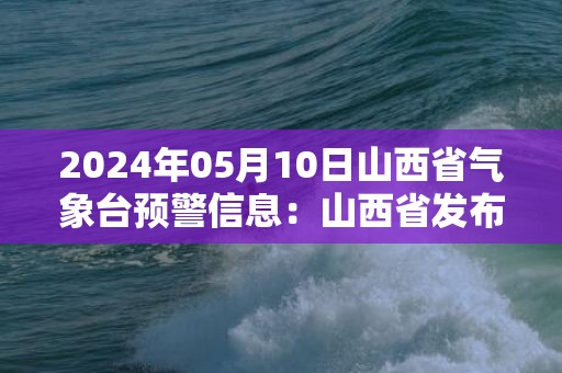 2024年05月10日山西省气象台预警信息：山西省发布沙尘蓝色预警