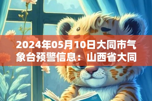 2024年05月10日大同市气象台预警信息：山西省大同市发布沙尘蓝色预警