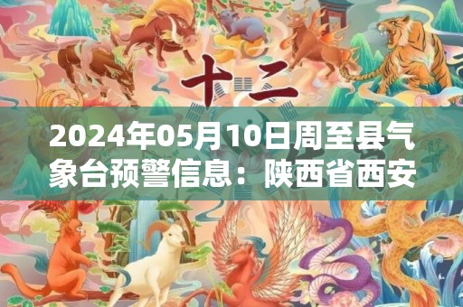 2024年05月10日周至县气象台预警信息：陕西省西安市周至县发布冰雹橙色预警