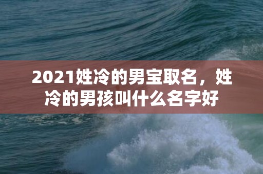 2021姓冷的男宝取名，姓冷的男孩叫什么名字好