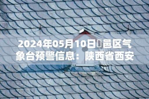 2024年05月10日鄠邑区气象台预警信息：陕西省西安市鄂邑区发布冰雹橙色预警