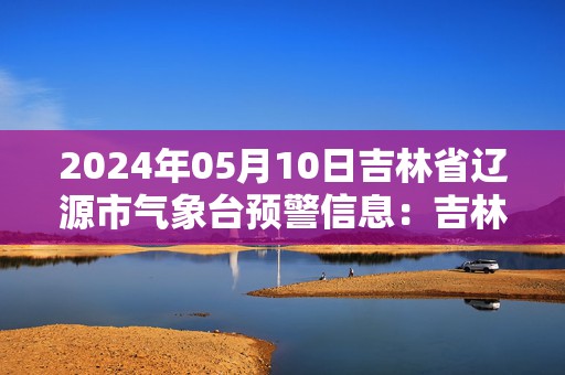 2024年05月10日吉林省辽源市气象台预警信息：吉林省辽源市发布雷电黄色预警