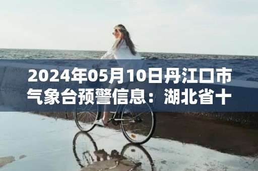 2024年05月10日丹江口市气象台预警信息：湖北省十堰市丹江口市发布暴雨橙色预警