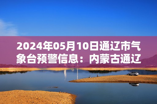 2024年05月10日通辽市气象台预警信息：内蒙古通辽市发布雷电黄色预警