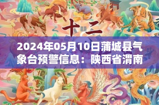 2024年05月10日蒲城县气象台预警信息：陕西省渭南市蒲城县发布冰雹橙色预警