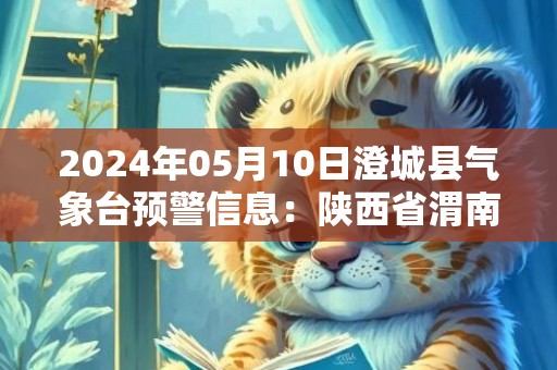 2024年05月10日澄城县气象台预警信息：陕西省渭南市澄城县发布冰雹橙色预警