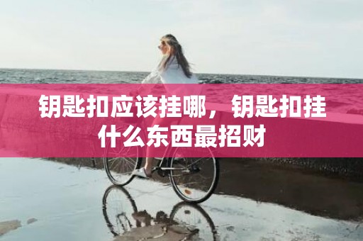 钥匙扣应该挂哪，钥匙扣挂什么东西最招财