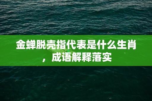 金蝉脱壳指代表是什么生肖，成语解释落实