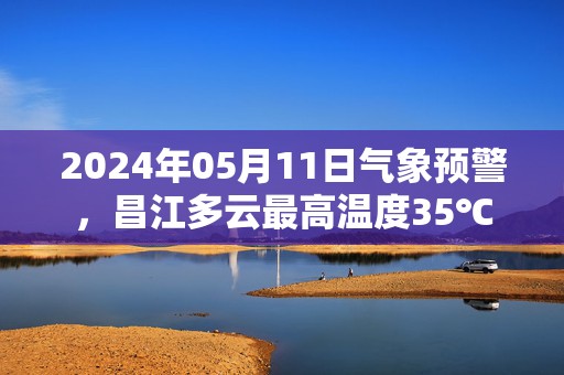 2024年05月11日气象预警，昌江多云最高温度35℃