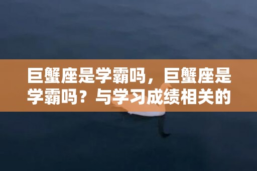 巨蟹座是学霸吗，巨蟹座是学霸吗？与学习成绩相关的特征多吗？