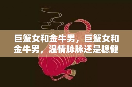 巨蟹女和金牛男，巨蟹女和金牛男，温情脉脉还是稳健如山？