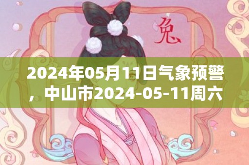 2024年05月11日气象预警，中山市2024-05-11周六天气预报 大部阵雨转中到大雨