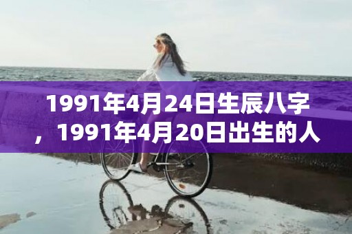 1991年4月24日生辰八字，1991年4月20日出生的人命好吗