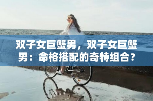 双子女巨蟹男，双子女巨蟹男：命格搭配的奇特组合？