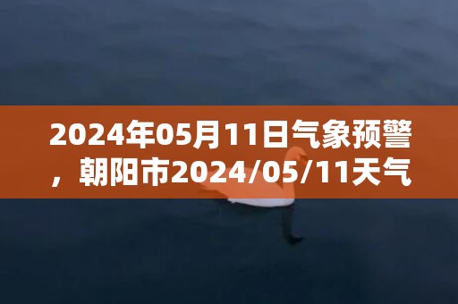 2024年05月11日气象预警，朝阳市2024/05/11天气预报 大部晴