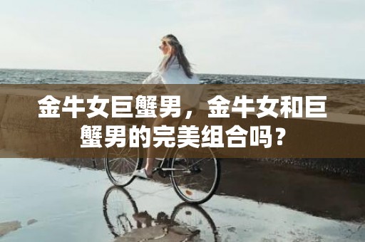 金牛女巨蟹男，金牛女和巨蟹男的完美组合吗？