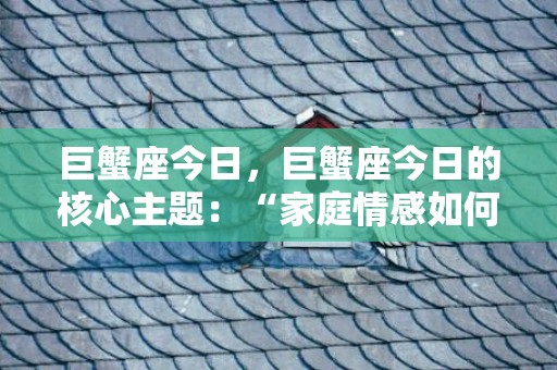 巨蟹座今日，巨蟹座今日的核心主题：“家庭情感如何发展？”