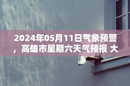 2024年05月11日气象预警，高雄市星期六天气预报 大部阴转多云