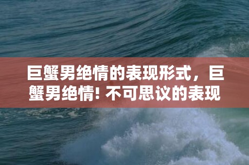 巨蟹男绝情的表现形式，巨蟹男绝情! 不可思议的表现形式是什么?