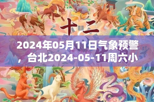 2024年05月11日气象预警，台北2024-05-11周六小雨转多云最高气温27℃