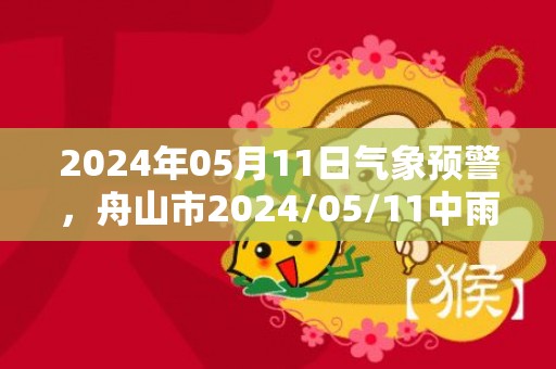 2024年05月11日气象预警，舟山市2024/05/11中雨转小到中雨最高气温24℃