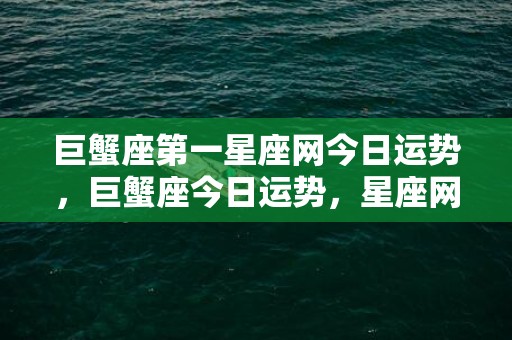 巨蟹座第一星座网今日运势，巨蟹座今日运势，星座网大公开！