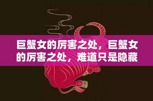 巨蟹女的厉害之处，巨蟹女的厉害之处，难道只是隐藏在温柔外表背后吗？