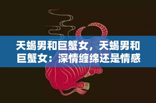 天蝎男和巨蟹女，天蝎男和巨蟹女：深情缠绵还是情感坎坷？