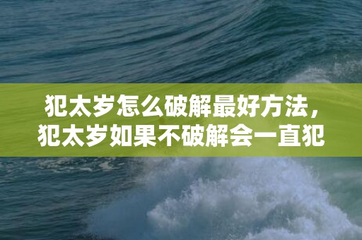 犯太岁怎么破解最好方法，犯太岁如果不破解会一直犯吗