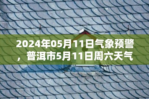 2024年05月11日气象预警，普洱市5月11日周六天气预报 大部小雨