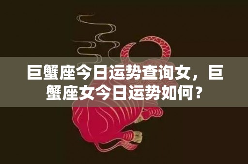 巨蟹座今日运势查询女，巨蟹座女今日运势如何？