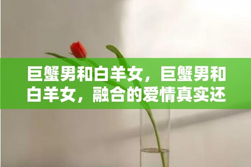 巨蟹男和白羊女，巨蟹男和白羊女，融合的爱情真实还是虚假？