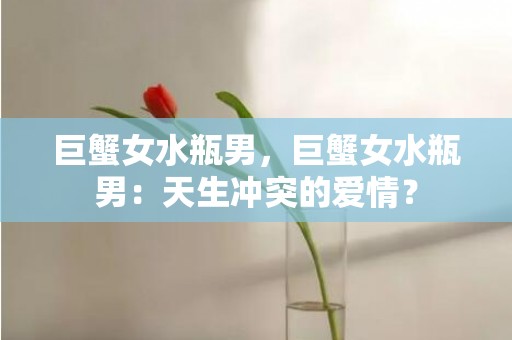 巨蟹女水瓶男，巨蟹女水瓶男：天生冲突的爱情？