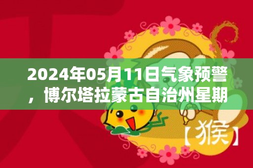 2024年05月11日气象预警，博尔塔拉蒙古自治州星期六天气预报 大部晴转中雨