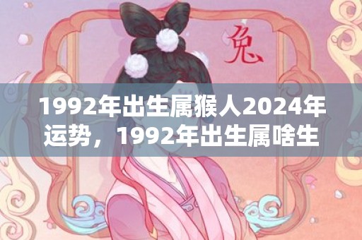 1992年出生属猴人2024年运势，1992年出生属啥生肖