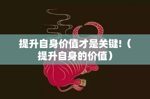 提升自身价值才是关键!（提升自身的价值）