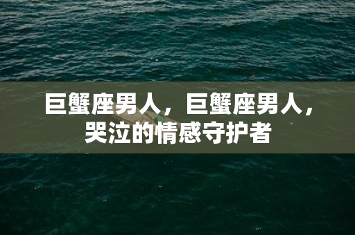 巨蟹座男人，巨蟹座男人，哭泣的情感守护者