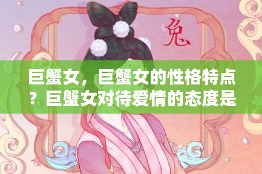 巨蟹女，巨蟹女的性格特点？巨蟹女对待爱情的态度是什么？