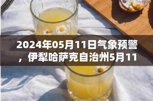 2024年05月11日气象预警，伊犁哈萨克自治州5月11日周六天气预报 大部晴转小雨