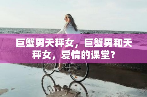 巨蟹男天秤女，巨蟹男和天秤女，爱情的课堂？