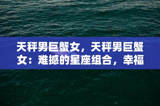 天秤男巨蟹女，天秤男巨蟹女：难撼的星座组合，幸福的爱情保证吗？