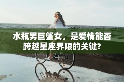 水瓶男巨蟹女，是爱情能否跨越星座界限的关键?