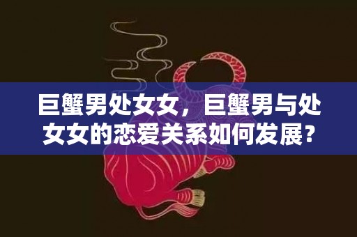 巨蟹男处女女，巨蟹男与处女女的恋爱关系如何发展？