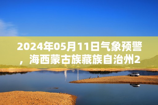 2024年05月11日气象预警，海西蒙古族藏族自治州2024-05-11周六天气预报 大部多云转晴