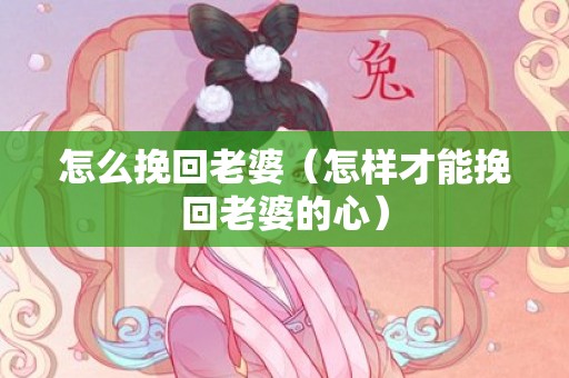 怎么挽回老婆（怎样才能挽回老婆的心）