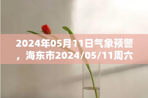 2024年05月11日气象预警，海东市2024/05/11周六天气预报 大部晴