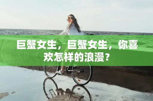 巨蟹女生，巨蟹女生，你喜欢怎样的浪漫？