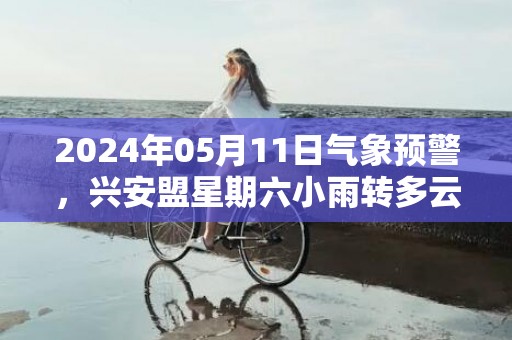 2024年05月11日气象预警，兴安盟星期六小雨转多云最高温度15度