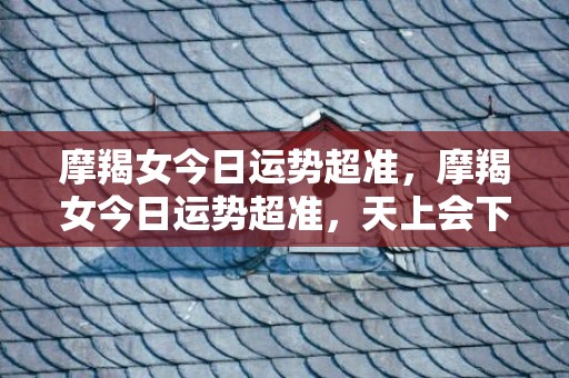 摩羯女今日运势超准，摩羯女今日运势超准，天上会下金子吗？