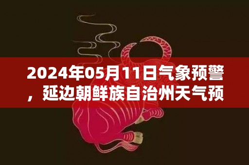 2024年05月11日气象预警，延边朝鲜族自治州天气预报 大部小雨转多云